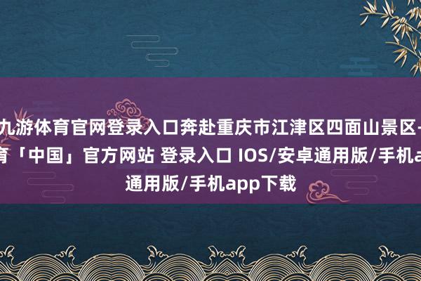 九游体育官网登录入口奔赴重庆市江津区四面山景区-九游体育「中国」官方网站 登录入口 IOS/安卓通用版/手机app下载