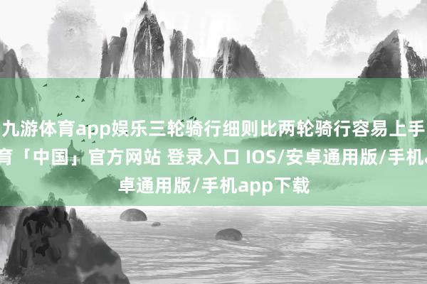 九游体育app娱乐三轮骑行细则比两轮骑行容易上手-九游体育「中国」官方网站 登录入口 IOS/安卓通用版/手机app下载