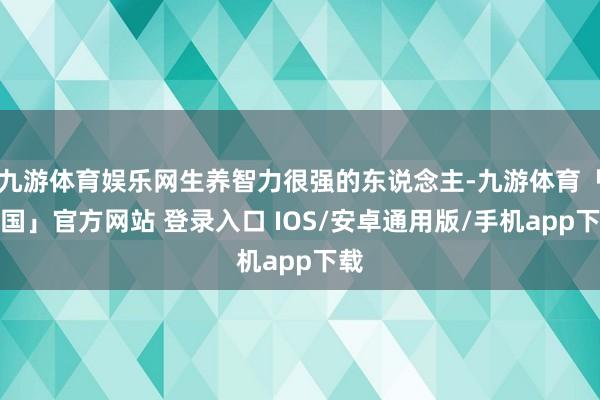 九游体育娱乐网生养智力很强的东说念主-九游体育「中国」官方网站 登录入口 IOS/安卓通用版/手机app下载