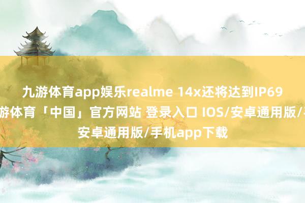 九游体育app娱乐realme 14x还将达到IP69驻防等第-九游体育「中国」官方网站 登录入口 IOS/安卓通用版/手机app下载