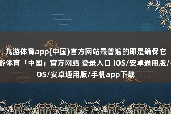 九游体育app(中国)官方网站最普遍的即是确保它们的安全-九游体育「中国」官方网站 登录入口 IOS/安卓通用版/手机app下载