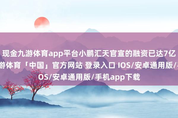 现金九游体育app平台小鹏汇天官宣的融资已达7亿好意思元-九游体育「中国」官方网站 登录入口 IOS/安卓通用版/手机app下载
