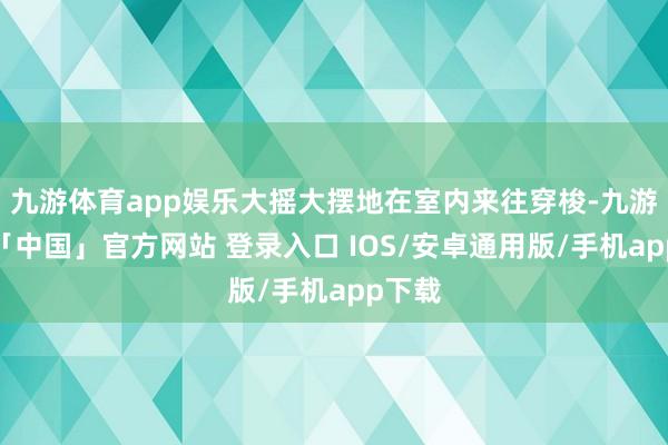 九游体育app娱乐大摇大摆地在室内来往穿梭-九游体育「中国」官方网站 登录入口 IOS/安卓通用版/手机app下载