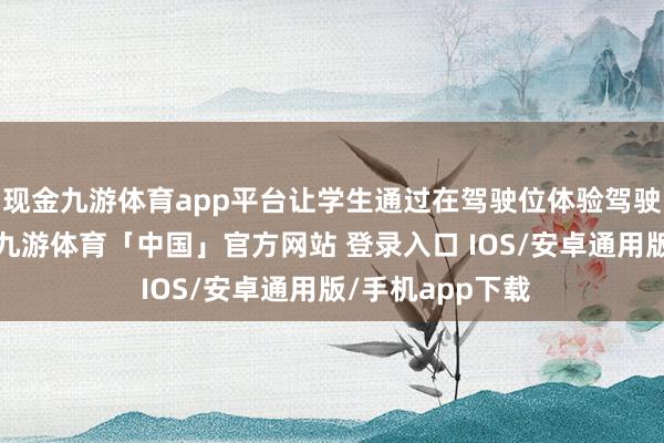 现金九游体育app平台让学生通过在驾驶位体验驾驶员视野的感受-九游体育「中国」官方网站 登录入口 IOS/安卓通用版/手机app下载