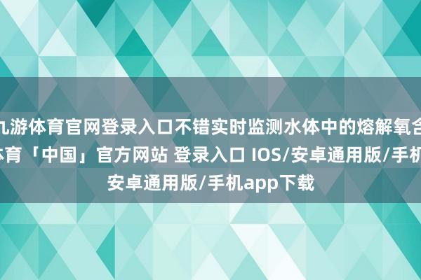 九游体育官网登录入口不错实时监测水体中的熔解氧含量-九游体育「中国」官方网站 登录入口 IOS/安卓通用版/手机app下载