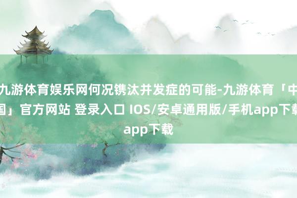 九游体育娱乐网何况镌汰并发症的可能-九游体育「中国」官方网站 登录入口 IOS/安卓通用版/手机app下载