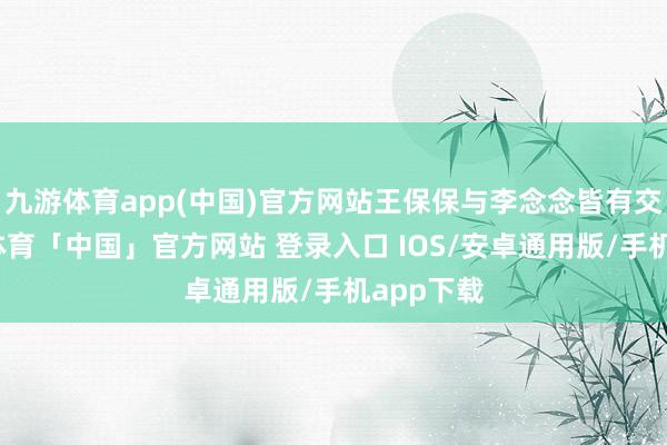 九游体育app(中国)官方网站王保保与李念念皆有交情-九游体育「中国」官方网站 登录入口 IOS/安卓通用版/手机app下载
