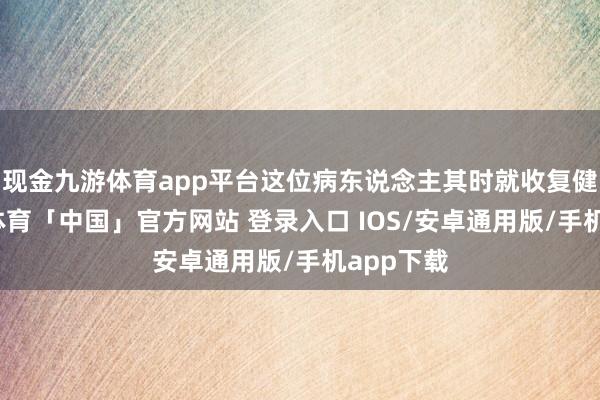 现金九游体育app平台这位病东说念主其时就收复健康-九游体育「中国」官方网站 登录入口 IOS/安卓通用版/手机app下载