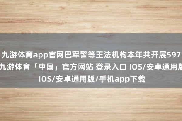 九游体育app官网巴军警等王法机构本年共开展59775次剿除手脚-九游体育「中国」官方网站 登录入口 IOS/安卓通用版/手机app下载
