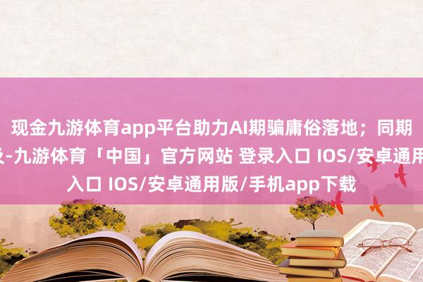 现金九游体育app平台助力AI期骗庸俗落地；同期进修成果大幅普及-九游体育「中国」官方网站 登录入口 IOS/安卓通用版/手机app下载