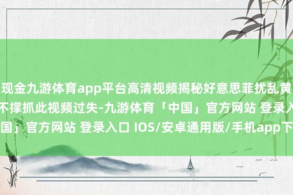 现金九游体育app平台高清视频揭秘好意思菲扰乱黄岩岛细节↓您的浏览器不撑抓此视频过失-九游体育「中国」官方网站 登录入口 IOS/安卓通用版/手机app下载