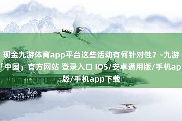现金九游体育app平台这些活动有何针对性？-九游体育「中国」官方网站 登录入口 IOS/安卓通用版/手机app下载