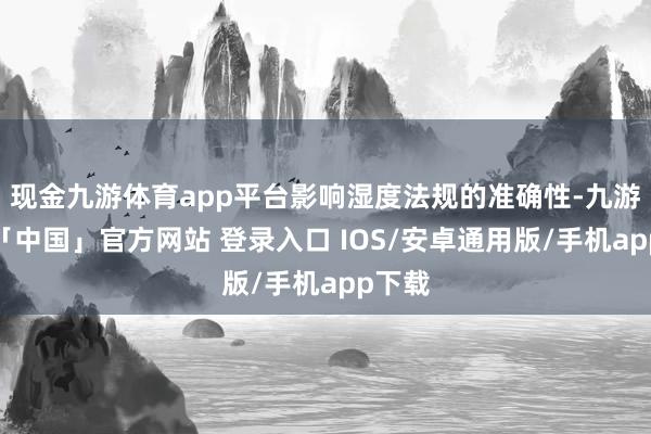 现金九游体育app平台影响湿度法规的准确性-九游体育「中国」官方网站 登录入口 IOS/安卓通用版/手机app下载