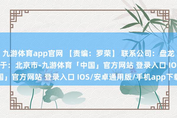 九游体育app官网 【责编：罗荣】 联系公司：盘龙药业sz002864 发布于：北京市-九游体育「中国」官方网站 登录入口 IOS/安卓通用版/手机app下载