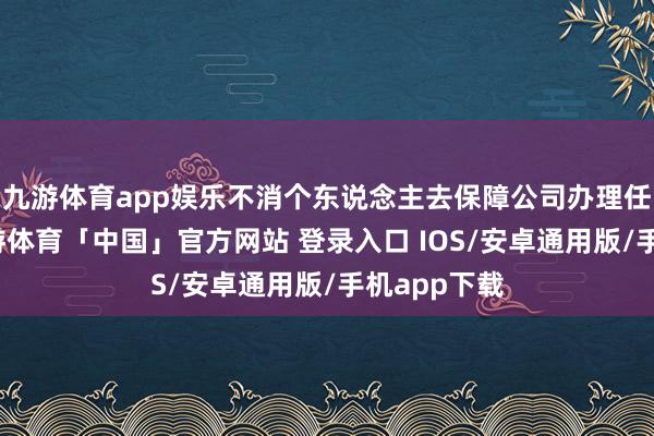 九游体育app娱乐不消个东说念主去保障公司办理任何手续-九游体育「中国」官方网站 登录入口 IOS/安卓通用版/手机app下载
