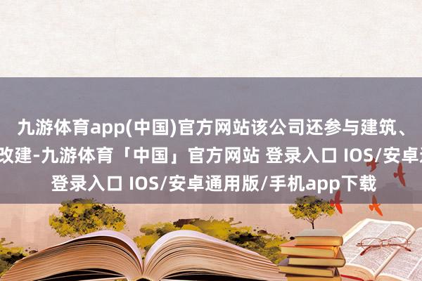九游体育app(中国)官方网站该公司还参与建筑、革命、惊羡、加建和改建-九游体育「中国」官方网站 登录入口 IOS/安卓通用版/手机app下载