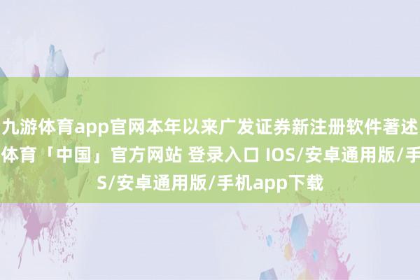 九游体育app官网本年以来广发证券新注册软件著述权1个-九游体育「中国」官方网站 登录入口 IOS/安卓通用版/手机app下载