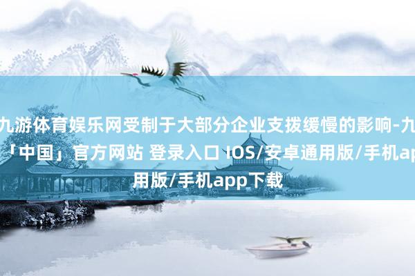 九游体育娱乐网受制于大部分企业支拨缓慢的影响-九游体育「中国」官方网站 登录入口 IOS/安卓通用版/手机app下载