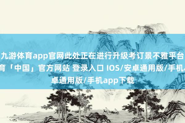 九游体育app官网此处正在进行升级考订景不雅平台-九游体育「中国」官方网站 登录入口 IOS/安卓通用版/手机app下载