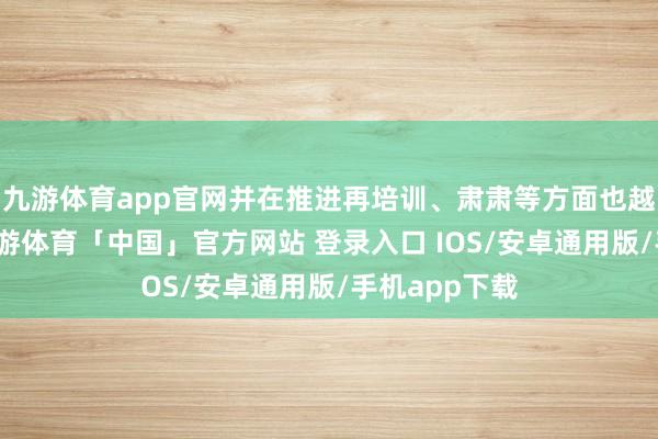 九游体育app官网并在推进再培训、肃肃等方面也越来越要害-九游体育「中国」官方网站 登录入口 IOS/安卓通用版/手机app下载