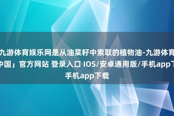 九游体育娱乐网是从油菜籽中索取的植物油-九游体育「中国」官方网站 登录入口 IOS/安卓通用版/手机app下载