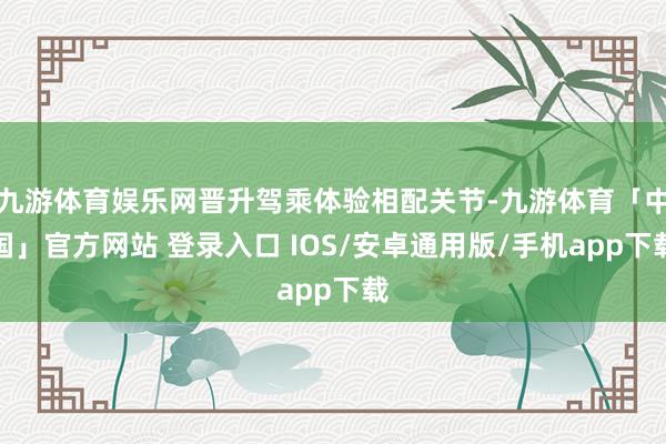 九游体育娱乐网晋升驾乘体验相配关节-九游体育「中国」官方网站 登录入口 IOS/安卓通用版/手机app下载