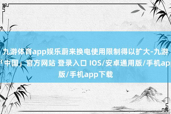 九游体育app娱乐蔚来换电使用限制得以扩大-九游体育「中国」官方网站 登录入口 IOS/安卓通用版/手机app下载
