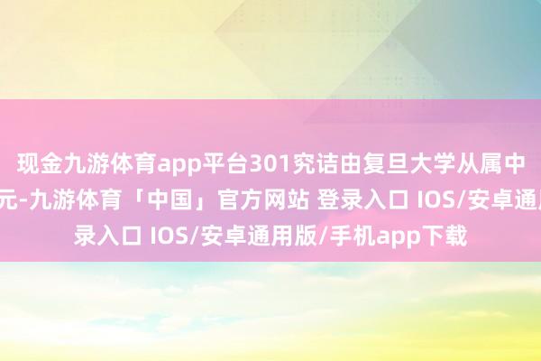 现金九游体育app平台301究诘由复旦大学从属中山病院当作牵头单元-九游体育「中国」官方网站 登录入口 IOS/安卓通用版/手机app下载