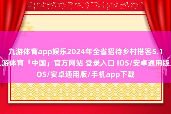 九游体育app娱乐2024年全省招待乡村搭客5.1亿东谈主次-九游体育「中国」官方网站 登录入口 IOS/安卓通用版/手机app下载