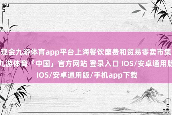 现金九游体育app平台上海餐饮糜费和贸易零卖市集还原势头强项-九游体育「中国」官方网站 登录入口 IOS/安卓通用版/手机app下载