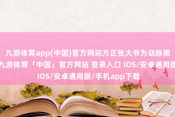 九游体育app(中国)官方网站方正张大爷为动脉粥样硬化烦懑时-九游体育「中国」官方网站 登录入口 IOS/安卓通用版/手机app下载