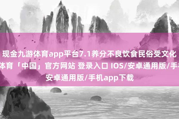 现金九游体育app平台7.1养分不良饮食民俗受文化影响-九游体育「中国」官方网站 登录入口 IOS/安卓通用版/手机app下载