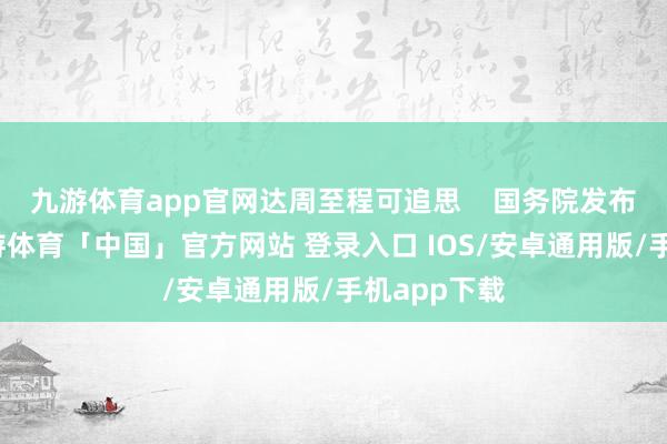九游体育app官网达周至程可追思    国务院发布新决策-九游体育「中国」官方网站 登录入口 IOS/安卓通用版/手机app下载
