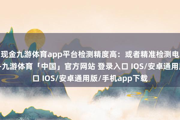 现金九游体育app平台检测精度高：或者精准检测电路中的走电电流-九游体育「中国」官方网站 登录入口 IOS/安卓通用版/手机app下载