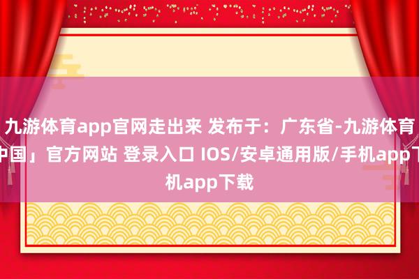 九游体育app官网走出来 发布于：广东省-九游体育「中国」官方网站 登录入口 IOS/安卓通用版/手机app下载