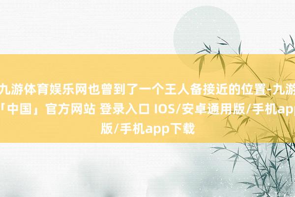 九游体育娱乐网也曾到了一个王人备接近的位置-九游体育「中国」官方网站 登录入口 IOS/安卓通用版/手机app下载