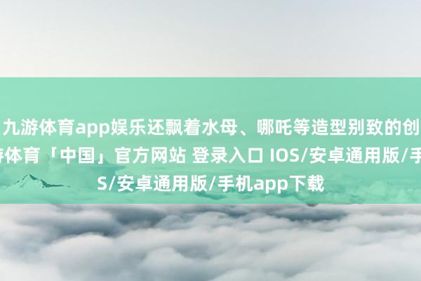 九游体育app娱乐还飘着水母、哪吒等造型别致的创意风筝-九游体育「中国」官方网站 登录入口 IOS/安卓通用版/手机app下载