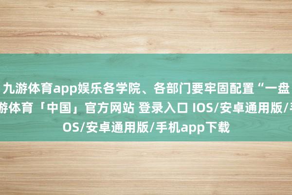 九游体育app娱乐各学院、各部门要牢固配置“一盘棋”想想-九游体育「中国」官方网站 登录入口 IOS/安卓通用版/手机app下载
