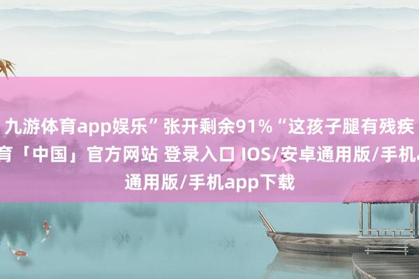 九游体育app娱乐”张开剩余91%“这孩子腿有残疾-九游体育「中国」官方网站 登录入口 IOS/安卓通用版/手机app下载
