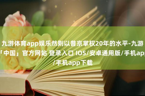九游体育app娱乐然则以普京掌权20年的水平-九游体育「中国」官方网站 登录入口 IOS/安卓通用版/手机app下载