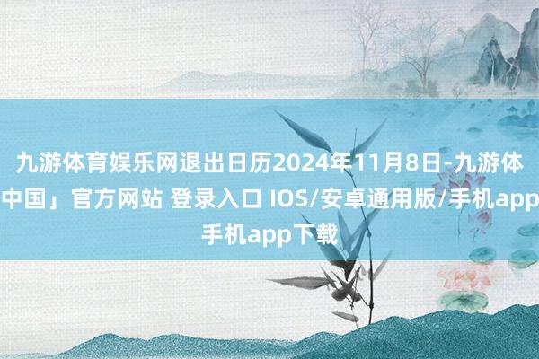 九游体育娱乐网退出日历2024年11月8日-九游体育「中国」官方网站 登录入口 IOS/安卓通用版/手机app下载