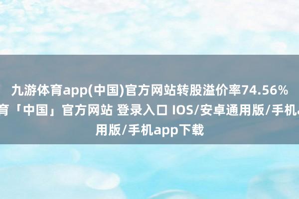 九游体育app(中国)官方网站转股溢价率74.56%-九游体育「中国」官方网站 登录入口 IOS/安卓通用版/手机app下载