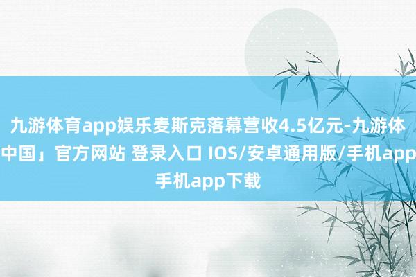 九游体育app娱乐麦斯克落幕营收4.5亿元-九游体育「中国」官方网站 登录入口 IOS/安卓通用版/手机app下载