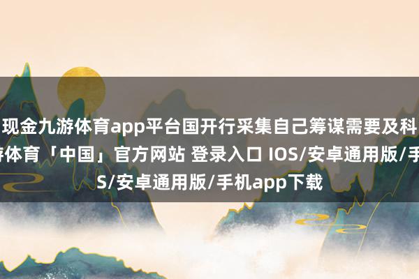 现金九游体育app平台国开行采集自己筹谋需要及科罚条款-九游体育「中国」官方网站 登录入口 IOS/安卓通用版/手机app下载