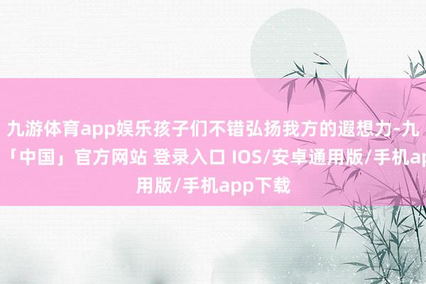 九游体育app娱乐孩子们不错弘扬我方的遐想力-九游体育「中国」官方网站 登录入口 IOS/安卓通用版/手机app下载