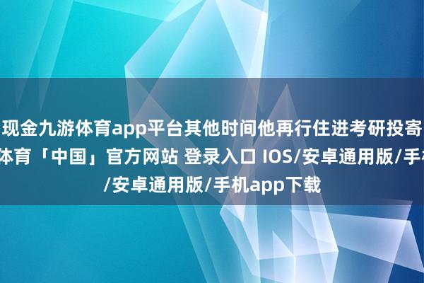现金九游体育app平台其他时间他再行住进考研投寄中心-九游体育「中国」官方网站 登录入口 IOS/安卓通用版/手机app下载