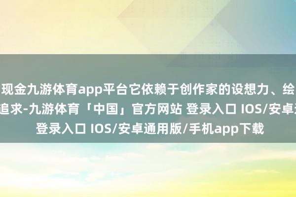 现金九游体育app平台它依赖于创作家的设想力、绘图技巧和对好意思的追求-九游体育「中国」官方网站 登录入口 IOS/安卓通用版/手机app下载
