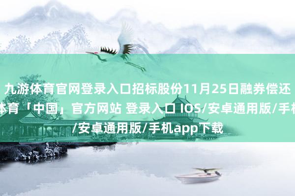 九游体育官网登录入口招标股份11月25日融券偿还0股-九游体育「中国」官方网站 登录入口 IOS/安卓通用版/手机app下载
