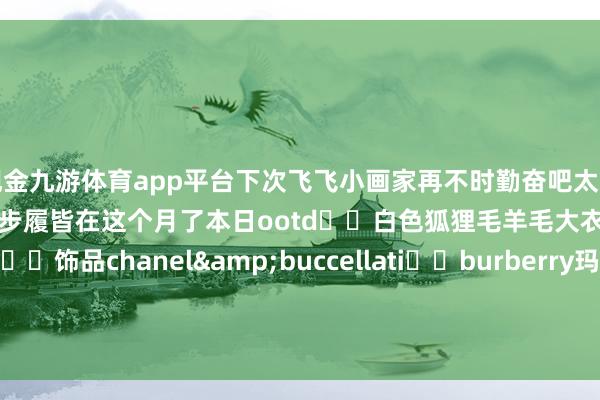 现金九游体育app平台下次飞飞小画家再不时勤奋吧太爱圣诞节了很多很多根由根由的步履皆在这个月了本日ootd❄️白色狐狸毛羊毛大衣❄️兔毛贝雷帽❄️饰品chanel&buccellati❄️burberry玛丽珍❄️ delvaux-九游体育「中国」官方网站 登录入口 IOS/安卓通用版/手机app下载
