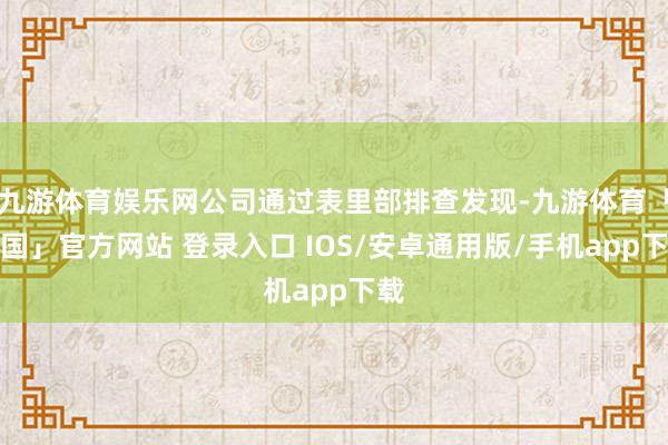 九游体育娱乐网公司通过表里部排查发现-九游体育「中国」官方网站 登录入口 IOS/安卓通用版/手机app下载